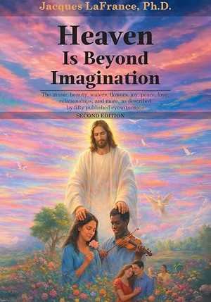 Heaven Is Beyond Imagination: The music, beauty, waters, flowers, joy, peace, love, relationship, and more, as described by fifty published eyewitnesses